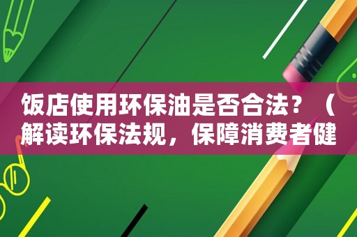 飯店使用環(huán)保油是否合法？（解讀環(huán)保法規(guī)，保障消費(fèi)者健康）