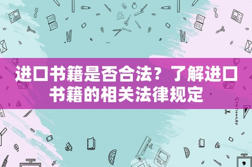 進口書籍是否合法？了解進口書籍的相關(guān)法律規(guī)定