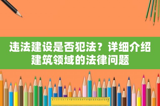 違法建設(shè)是否犯法？詳細(xì)介紹建筑領(lǐng)域的法律問(wèn)題