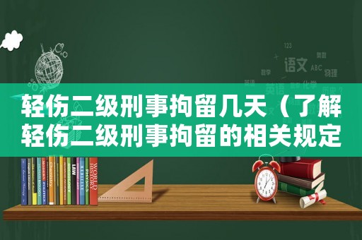 輕傷二級(jí)刑事拘留幾天（了解輕傷二級(jí)刑事拘留的相關(guān)規(guī)定）