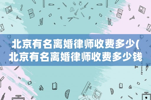 北京有名離婚律師收費(fèi)多少(北京有名離婚律師收費(fèi)多少錢)