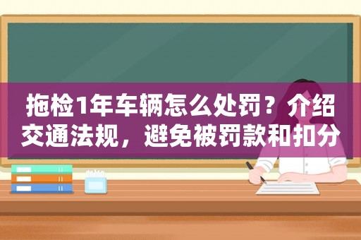 拖檢1年車輛怎么處罰？介紹交通法規(guī)，避免被罰款和扣分