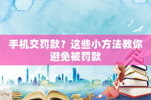 手機(jī)交罰款？這些小方法教你避免被罰款