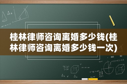 桂林律師咨詢離婚多少錢(qián)(桂林律師咨詢離婚多少錢(qián)一次)
