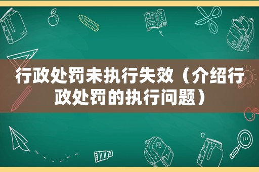 行政處罰未執(zhí)行失效（介紹行政處罰的執(zhí)行問題）