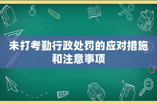 未打考勤行政處罰的應(yīng)對(duì)措施和注意事項(xiàng)