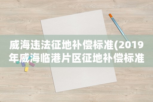 威海違法征地補(bǔ)償標(biāo)準(zhǔn)(2019年威海臨港片區(qū)征地補(bǔ)償標(biāo)準(zhǔn))