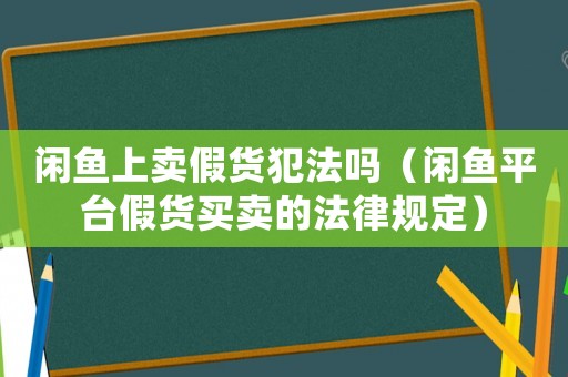 閑魚上賣假貨犯法嗎（閑魚平臺(tái)假貨買賣的法律規(guī)定）