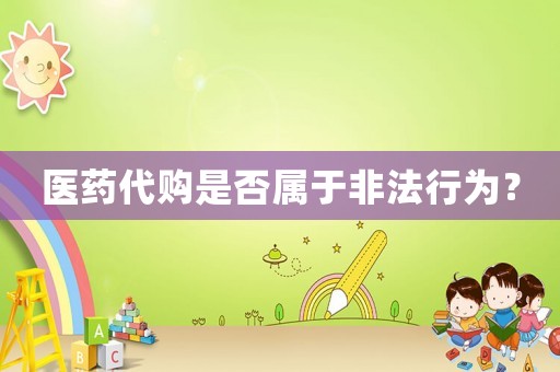 醫(yī)藥代購是否屬于非法行為？