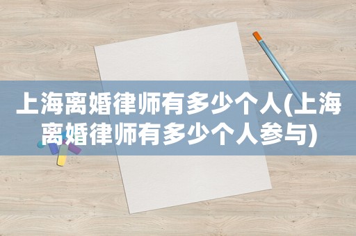 上海離婚律師有多少個(gè)人(上海離婚律師有多少個(gè)人參與)