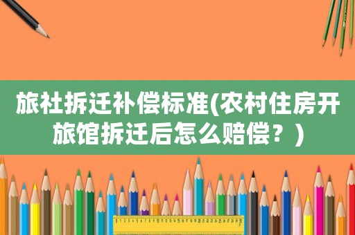 旅社拆遷補(bǔ)償標(biāo)準(zhǔn)(農(nóng)村住房開旅館拆遷后怎么賠償？)