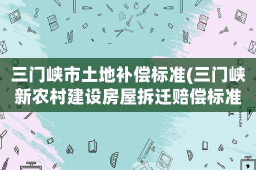 三門峽市土地補償標(biāo)準(zhǔn)(三門峽新農(nóng)村建設(shè)房屋拆遷賠償標(biāo)準(zhǔn)？)