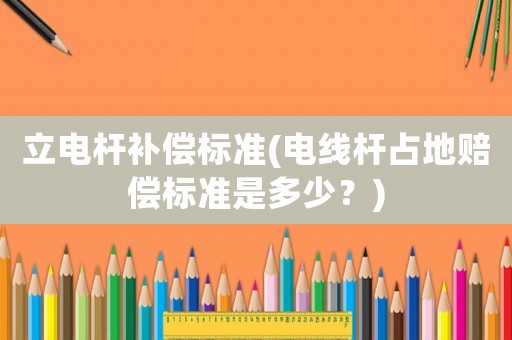 立電桿補(bǔ)償標(biāo)準(zhǔn)(電線桿占地賠償標(biāo)準(zhǔn)是多少？)