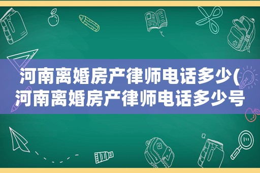 河南離婚房產律師電話多少(河南離婚房產律師電話多少號)