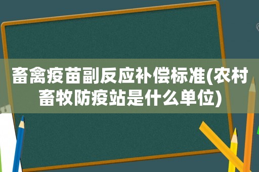 畜禽疫苗副反應(yīng)補(bǔ)償標(biāo)準(zhǔn)(農(nóng)村畜牧防疫站是什么單位)