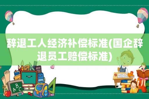 辭退工人經(jīng)濟補償標準(國企辭退員工賠償標準)
