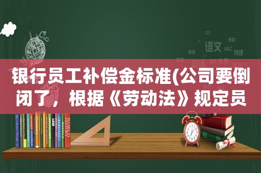 銀行員工補償金標準(公司要倒閉了，根據(jù)《勞動法》規(guī)定員工可以獲得哪些合法的經(jīng)濟補償)