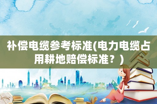 補(bǔ)償電纜參考標(biāo)準(zhǔn)(電力電纜占用耕地賠償標(biāo)準(zhǔn)？)
