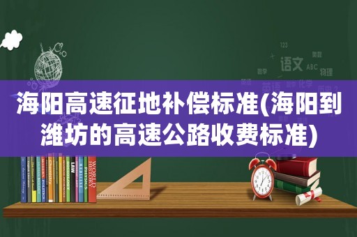海陽高速征地補(bǔ)償標(biāo)準(zhǔn)(海陽到濰坊的高速公路收費(fèi)標(biāo)準(zhǔn))