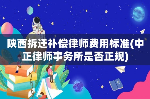 陜西拆遷補(bǔ)償律師費(fèi)用標(biāo)準(zhǔn)(中正律師事務(wù)所是否正規(guī))