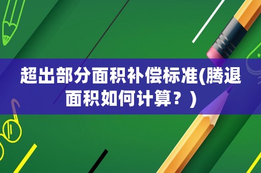 超出部分面積補(bǔ)償標(biāo)準(zhǔn)(騰退面積如何計(jì)算？)