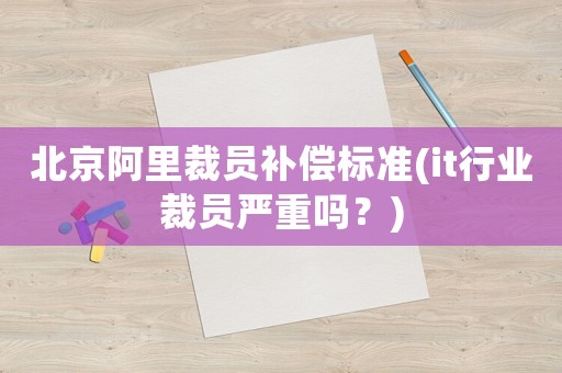 北京阿里裁員補(bǔ)償標(biāo)準(zhǔn)(it行業(yè)裁員嚴(yán)重嗎？)