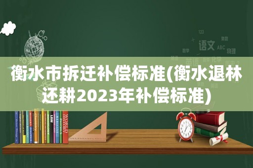衡水市拆遷補(bǔ)償標(biāo)準(zhǔn)(衡水退林還耕2023年補(bǔ)償標(biāo)準(zhǔn))