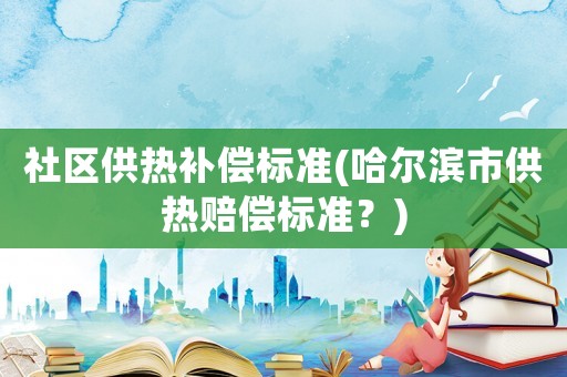 社區(qū)供熱補(bǔ)償標(biāo)準(zhǔn)(哈爾濱市供熱賠償標(biāo)準(zhǔn)？)