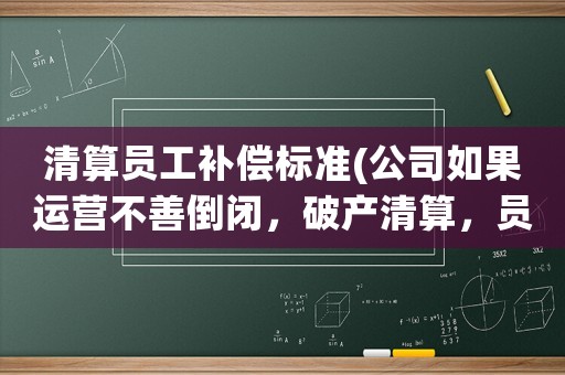 清算員工補償標準(公司如果運營不善倒閉，破產(chǎn)清算，員工可以獲得相應(yīng)賠償么？)