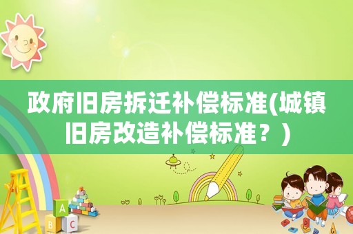 政府舊房拆遷補(bǔ)償標(biāo)準(zhǔn)(城鎮(zhèn)舊房改造補(bǔ)償標(biāo)準(zhǔn)？)