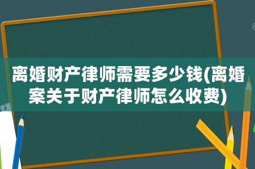 離婚財(cái)產(chǎn)律師需要多少錢(qián)(離婚案關(guān)于財(cái)產(chǎn)律師怎么收費(fèi))