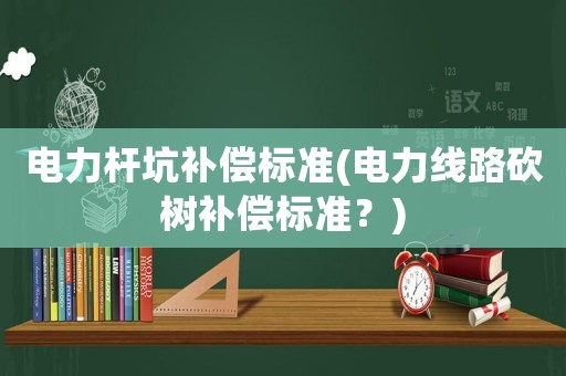 電力桿坑補(bǔ)償標(biāo)準(zhǔn)(電力線路砍樹(shù)補(bǔ)償標(biāo)準(zhǔn)？)