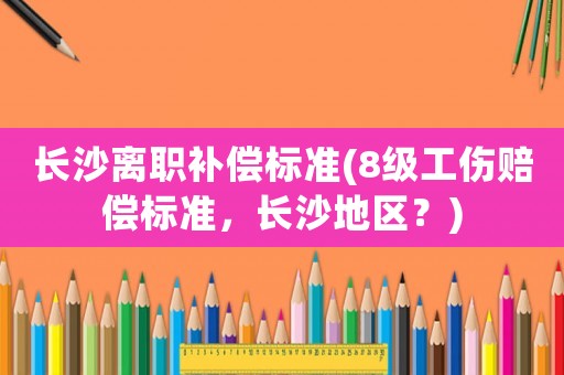 長沙離職補償標準(8級工傷賠償標準，長沙地區(qū)？)