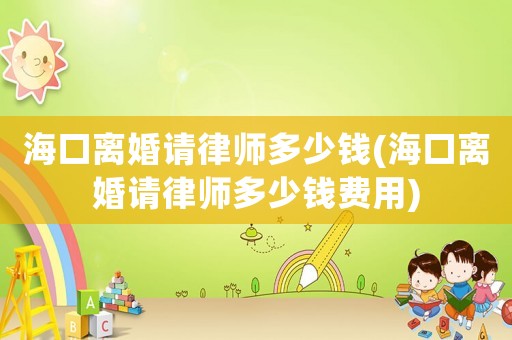 海口離婚請(qǐng)律師多少錢(海口離婚請(qǐng)律師多少錢費(fèi)用)