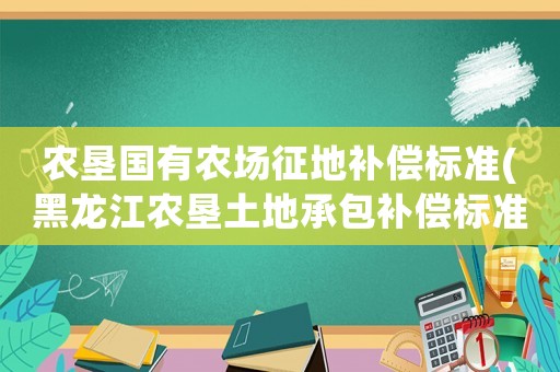 農(nóng)墾國(guó)有農(nóng)場(chǎng)征地補(bǔ)償標(biāo)準(zhǔn)(黑龍江農(nóng)墾土地承包補(bǔ)償標(biāo)準(zhǔn))