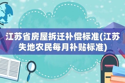 江蘇省房屋拆遷補償標準(江蘇失地農(nóng)民每月補貼標準)