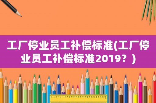 工廠停業(yè)員工補(bǔ)償標(biāo)準(zhǔn)(工廠停業(yè)員工補(bǔ)償標(biāo)準(zhǔn)2019？)