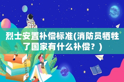烈士安置補(bǔ)償標(biāo)準(zhǔn)(消防員犧牲了國(guó)家有什么補(bǔ)償？)