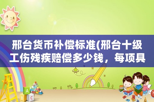 邢臺貨幣補(bǔ)償標(biāo)準(zhǔn)(邢臺十級工傷殘疾賠償多少錢，每項(xiàng)具體？)