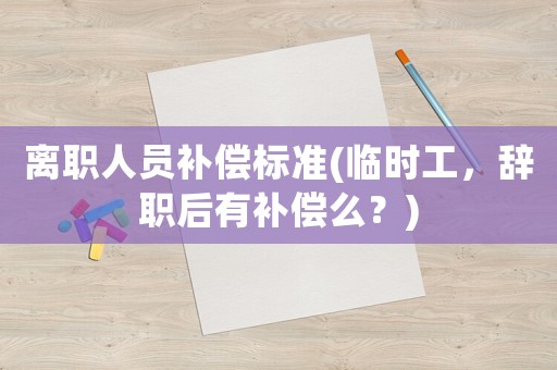 離職人員補(bǔ)償標(biāo)準(zhǔn)(臨時工，辭職后有補(bǔ)償么？)
