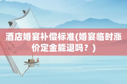 酒店婚宴補(bǔ)償標(biāo)準(zhǔn)(婚宴臨時(shí)漲價(jià)定金能退嗎？)