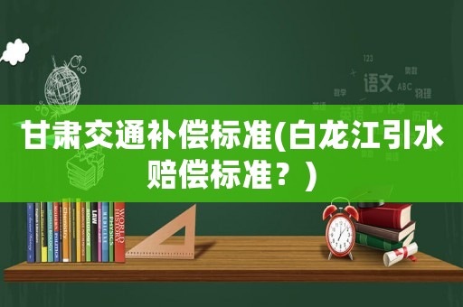 甘肅交通補償標準(白龍江引水賠償標準？)