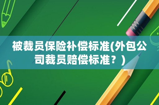 被裁員保險(xiǎn)補(bǔ)償標(biāo)準(zhǔn)(外包公司裁員賠償標(biāo)準(zhǔn)？)