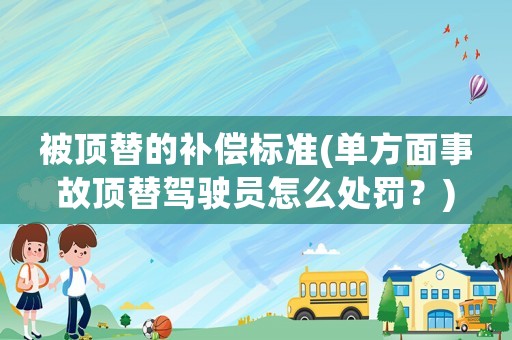 被頂替的補(bǔ)償標(biāo)準(zhǔn)(單方面事故頂替駕駛員怎么處罰？)