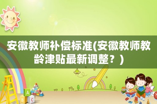 安徽教師補(bǔ)償標(biāo)準(zhǔn)(安徽教師教齡津貼最新調(diào)整？)