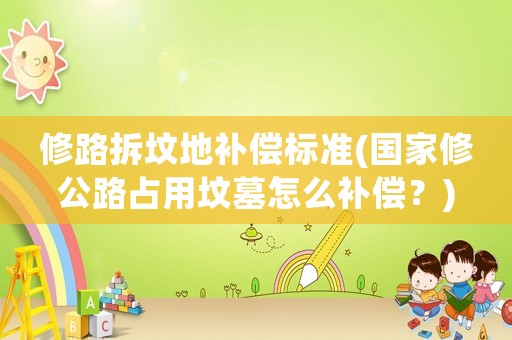 修路拆墳地補(bǔ)償標(biāo)準(zhǔn)(國家修公路占用墳?zāi)乖趺囱a(bǔ)償？)