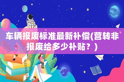 車輛報廢標準最新補償(營轉(zhuǎn)非報廢給多少補貼？)