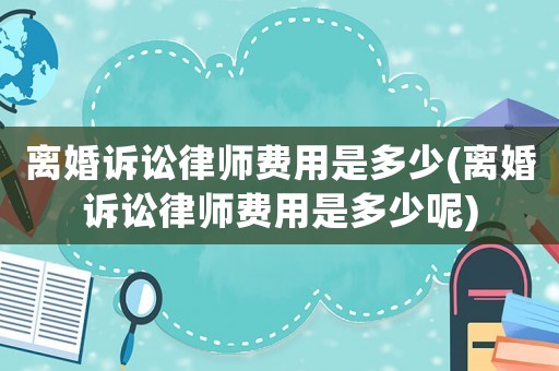 離婚訴訟律師費(fèi)用是多少(離婚訴訟律師費(fèi)用是多少呢)