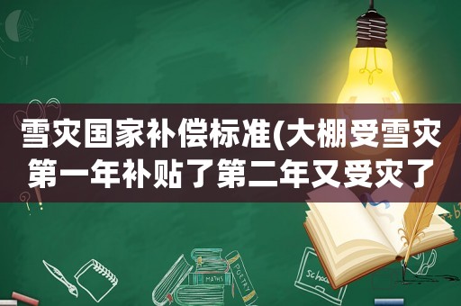 雪災(zāi)國(guó)家補(bǔ)償標(biāo)準(zhǔn)(大棚受雪災(zāi)第一年補(bǔ)貼了第二年又受災(zāi)了還給嗎？)