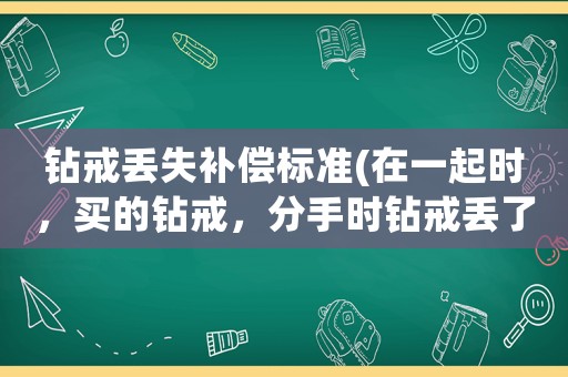 鉆戒丟失補償標準(在一起時，買的鉆戒，分手時鉆戒丟了，現(xiàn)在男方要錢，應(yīng)該給嗎？)